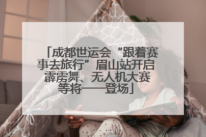 成都世运会“跟着赛事去旅行”眉山站开启 霹雳舞、无人机大赛等将一一登场