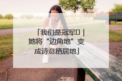 我们是冠军㉓｜她将“边角地”变成诗意栖居地
