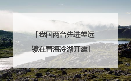 我国两台先进望远镜在青海冷湖开建