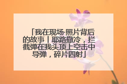 我在现场·照片背后的故事丨耶路撒冷，拦截弹在我头顶上空击中导弹，碎片四射