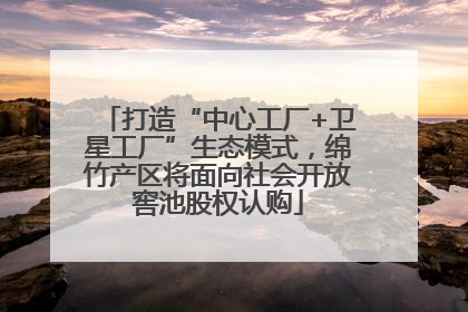打造“中心工厂+卫星工厂”生态模式，绵竹产区将面向社会开放窖池股权认购
