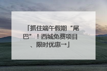 抓住端午假期“尾巴”！西城免费项目、限时优惠→