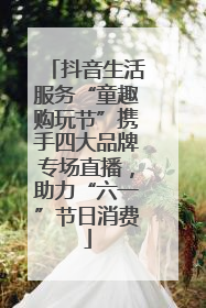 抖音生活服务“童趣购玩节”携手四大品牌专场直播，助力“六一”节日消费