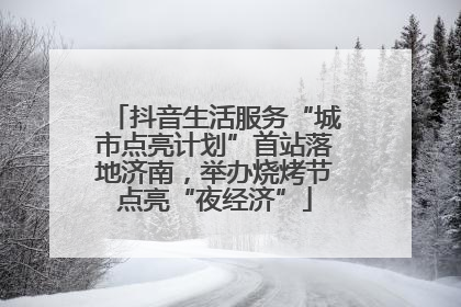 抖音生活服务“城市点亮计划”首站落地济南，举办烧烤节点亮“夜经济”