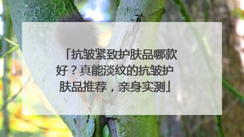 抗皱紧致护肤品哪款好？真能淡纹的抗皱护肤品推荐，亲身实测