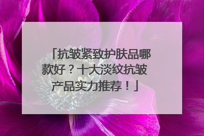 抗皱紧致护肤品哪款好？十大淡纹抗皱产品实力推荐！