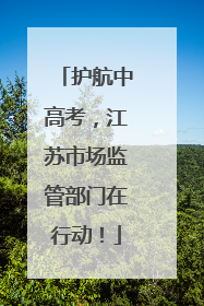 护航中高考，江苏市场监管部门在行动！