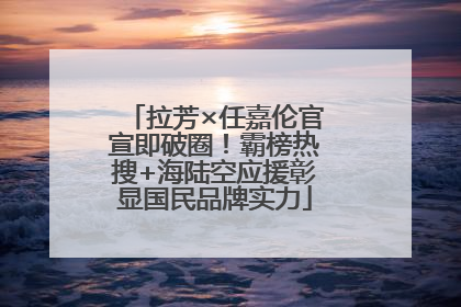 拉芳×任嘉伦官宣即破圈！霸榜热搜+海陆空应援彰显国民品牌实力