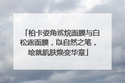 柏卡姿角鲨烷面膜与白松露面膜，以自然之笔，绘就肌肤焕变华章