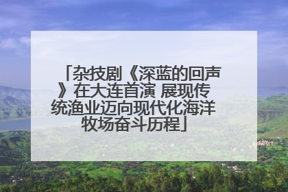 杂技剧《深蓝的回声》在大连首演 展现传统渔业迈向现代化海洋牧场奋斗历程
