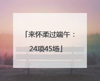 来怀柔过端午：24项45场
