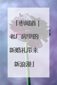 枣闻道｜老厂房里的新婚礼带来新浪漫
