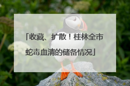 收藏、扩散！桂林全市蛇毒血清的储备情况