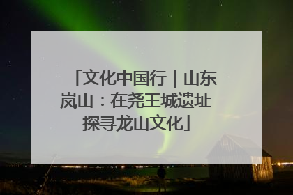 文化中国行｜山东岚山：在尧王城遗址探寻龙山文化