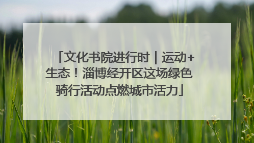 文化书院进行时｜运动+生态！淄博经开区这场绿色骑行活动点燃城市活力