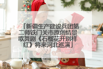 新疆生产建设兵团第二师铁门关市原创情景歌舞剧《石榴花开别样红》将来河北巡演