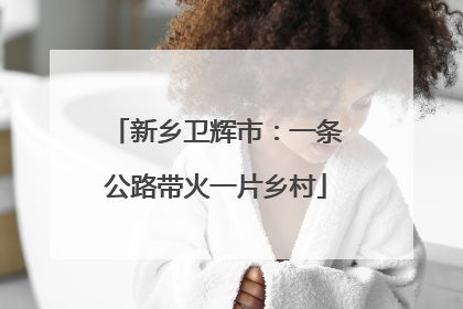 新乡卫辉市：一条公路带火一片乡村