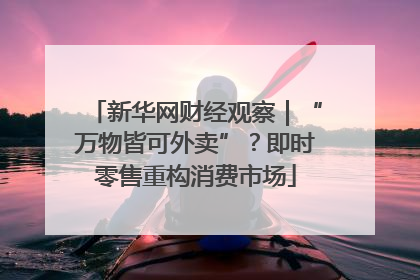 新华网财经观察｜“万物皆可外卖”？即时零售重构消费市场