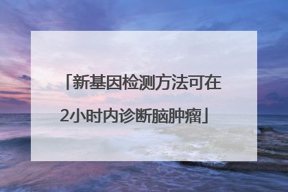 新基因检测方法可在2小时内诊断脑肿瘤