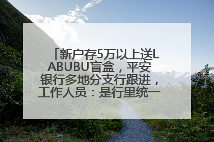 新户存5万以上送LABUBU盲盒，平安银行多地分支行跟进，工作人员：是行里统一的，进货渠道不清楚