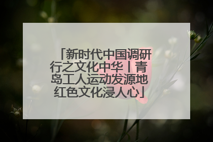 新时代中国调研行之文化中华丨青岛工人运动发源地红色文化浸人心
