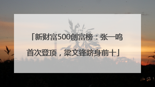 新财富500创富榜：张一鸣首次登顶，梁文锋跻身前十