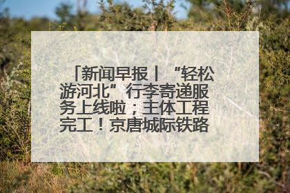 新闻早报丨“轻松游河北”行李寄递服务上线啦；主体工程完工！京唐城际铁路最新进展 >>