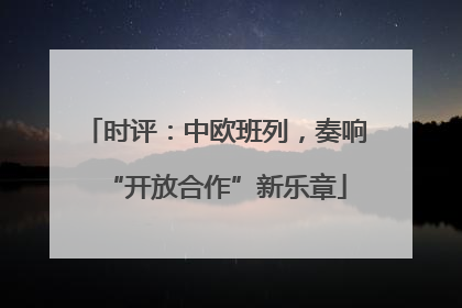 时评：中欧班列，奏响“开放合作”新乐章