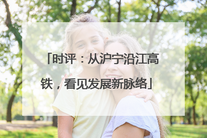 时评：从沪宁沿江高铁，看见发展新脉络