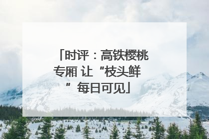 时评：高铁樱桃专厢 让“枝头鲜”每日可见