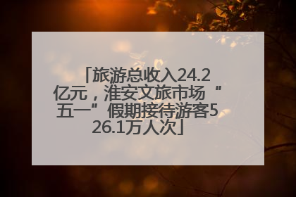 旅游总收入24.2亿元，淮安文旅市场“五一”假期接待游客526.1万人次