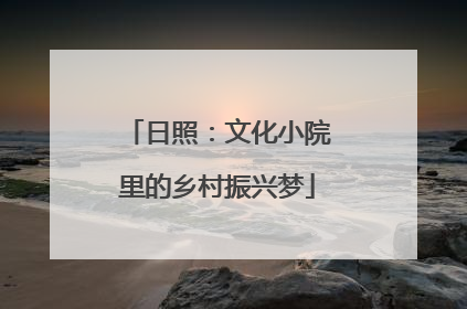 日照：文化小院里的乡村振兴梦