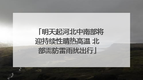 明天起河北中南部将迎持续性晴热高温 北部需防雷雨扰出行