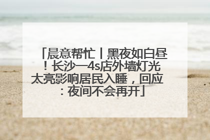 晨意帮忙丨黑夜如白昼！长沙一4s店外墙灯光太亮影响居民入睡，回应：夜间不会再开