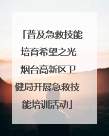 普及急救技能 培育希望之光 烟台高新区卫健局开展急救技能培训活动