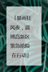 暴雨狂风夜，淄博高新区紧急抢险在行动
