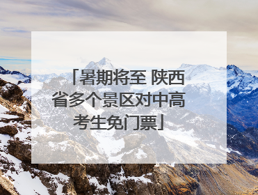 暑期将至 陕西省多个景区对中高考生免门票
