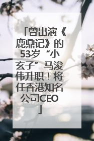 曾出演《鹿鼎记》的53岁“小玄子”马浚伟升职！将任香港知名公司CEO