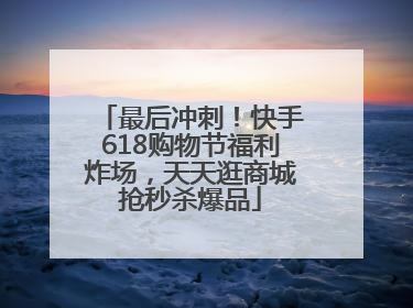 最后冲刺！快手618购物节福利炸场，天天逛商城抢秒杀爆品