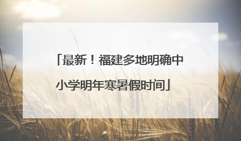 最新！福建多地明确中小学明年寒暑假时间