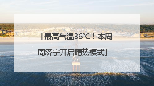最高气温36℃！本周周济宁开启晴热模式