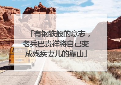 有钢铁般的意志，老兵巴贵祥将自己变成残疾妻儿的靠山