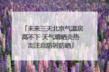 未来三天北京气温居高不下 天气晴晒炎热需注意防暑防晒