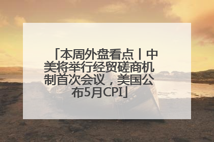 本周外盘看点丨中美将举行经贸磋商机制首次会议，美国公布5月CPI