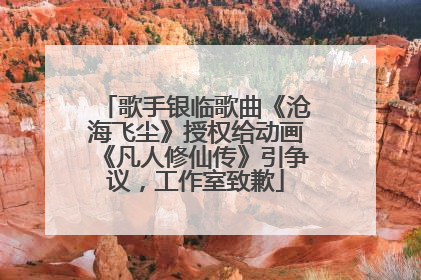 歌手银临歌曲《沧海飞尘》授权给动画《凡人修仙传》引争议，工作室致歉