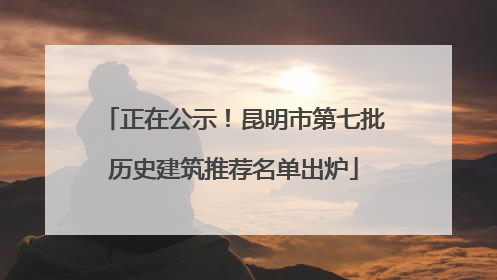 正在公示！昆明市第七批历史建筑推荐名单出炉