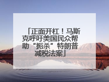 正面开杠！马斯克呼吁美国民众帮助“扼杀”特朗普减税法案