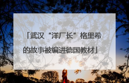 武汉“洋厂长”格里希的故事被编进德国教材
