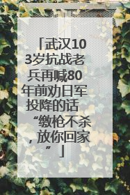 武汉103岁抗战老兵再喊80年前劝日军投降的话 “缴枪不杀，放你回家”