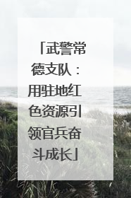 武警常德支队：用驻地红色资源引领官兵奋斗成长